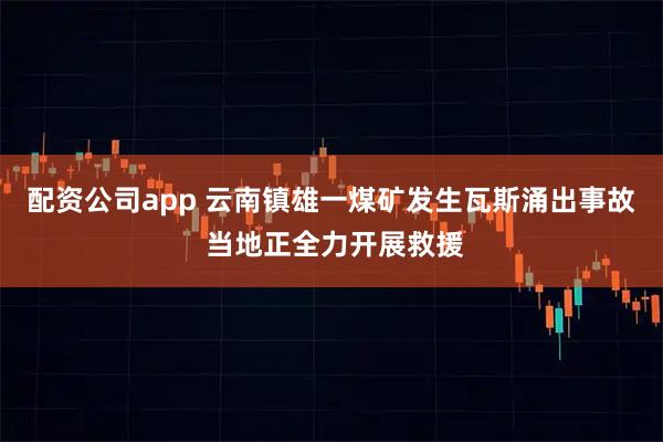 配资公司app 云南镇雄一煤矿发生瓦斯涌出事故 当地正全力开展救援