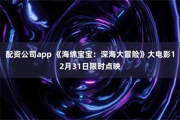 配资公司app 《海绵宝宝：深海大冒险》大电影12月31日限时点映