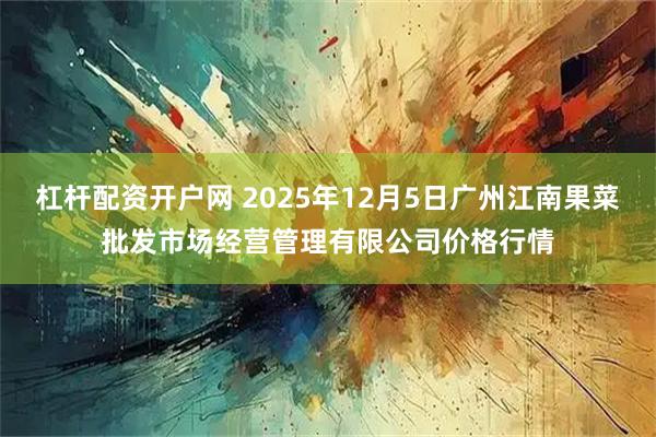 杠杆配资开户网 2025年12月5日广州江南果菜批发市场经营管理有限公司价格行情