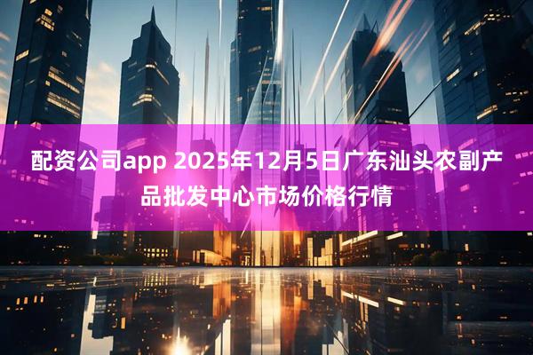 配资公司app 2025年12月5日广东汕头农副产品批发中心市场价格行情