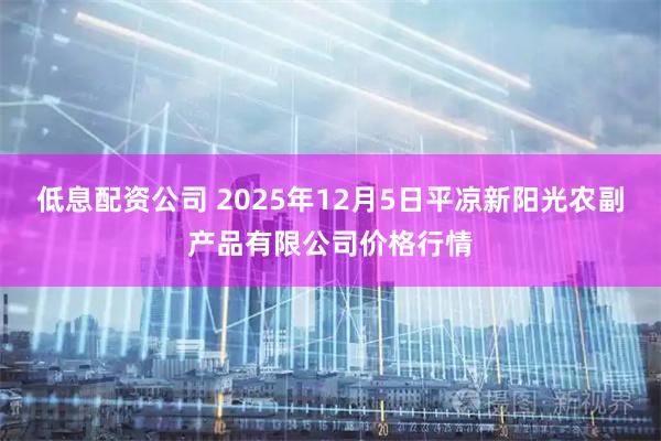 低息配资公司 2025年12月5日平凉新阳光农副产品有限公司价格行情
