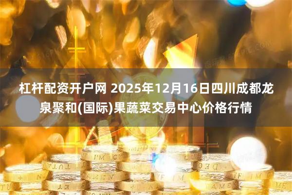 杠杆配资开户网 2025年12月16日四川成都龙泉聚和(国际)果蔬菜交易中心价格行情
