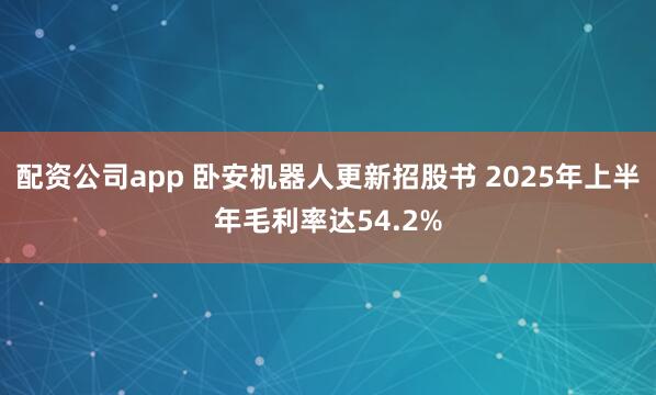 配资公司app 卧安机器人更新招股书 2025年上半年毛利率达54.2%
