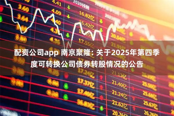 配资公司app 南京聚隆: 关于2025年第四季度可转换公司债券转股情况的公告