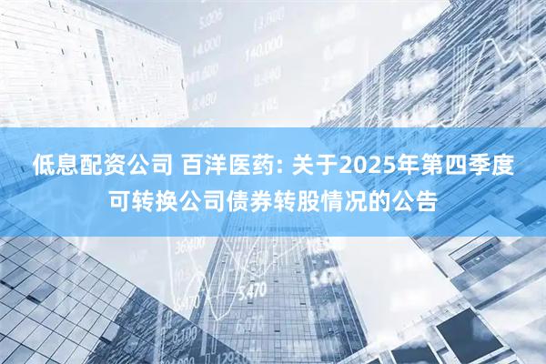 低息配资公司 百洋医药: 关于2025年第四季度可转换公司债券转股情况的公告