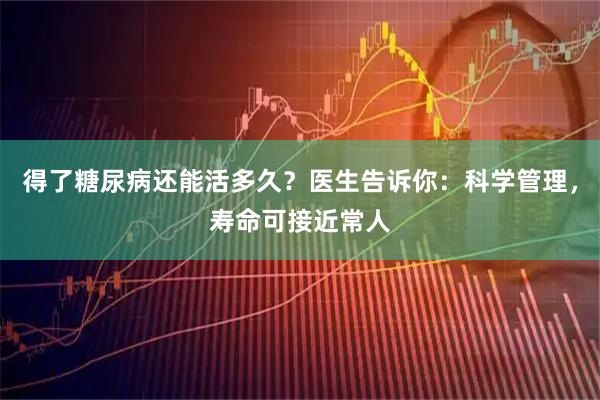 得了糖尿病还能活多久？医生告诉你：科学管理，寿命可接近常人