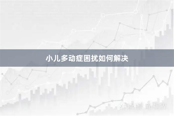 小儿多动症困扰如何解决