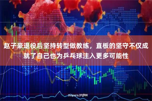 赵子豪退役后坚持转型做教练，直板的坚守不仅成就了自己也为乒乓球注入更多可能性