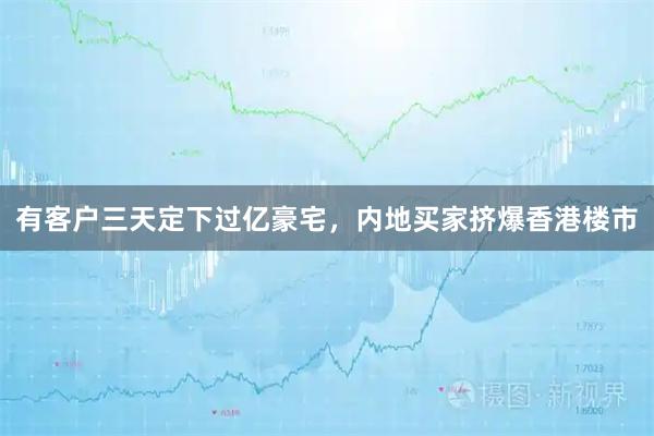 有客户三天定下过亿豪宅，内地买家挤爆香港楼市