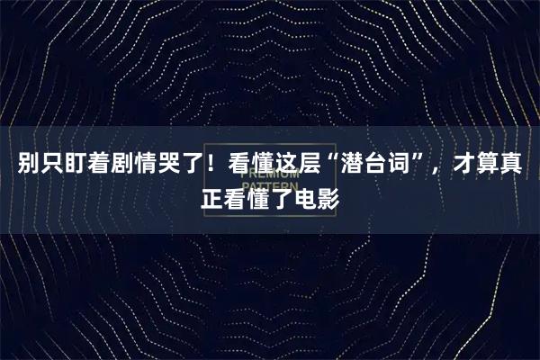 别只盯着剧情哭了！看懂这层“潜台词”，才算真正看懂了电影