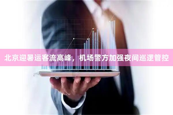 北京迎暑运客流高峰，机场警方加强夜间巡逻管控