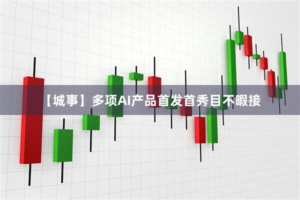 【城事】多项AI产品首发首秀目不暇接
