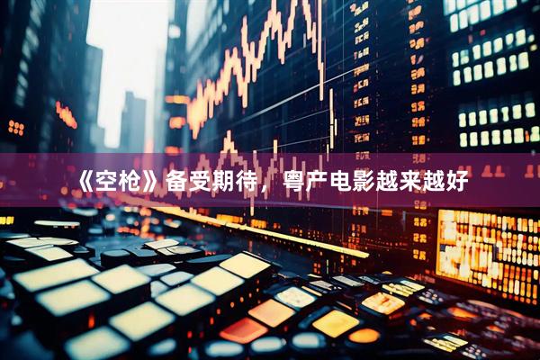 《空枪》备受期待，粤产电影越来越好